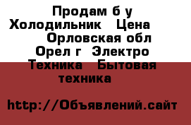 Продам б/у Холодильник › Цена ­ 7 000 - Орловская обл., Орел г. Электро-Техника » Бытовая техника   